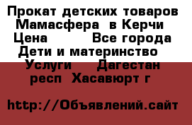 Прокат детских товаров “Мамасфера“ в Керчи › Цена ­ 500 - Все города Дети и материнство » Услуги   . Дагестан респ.,Хасавюрт г.